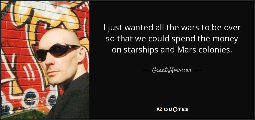 I just wanted all the wars to be over so that we could spend the money on starships and Mars colonies. - Grant Morrison