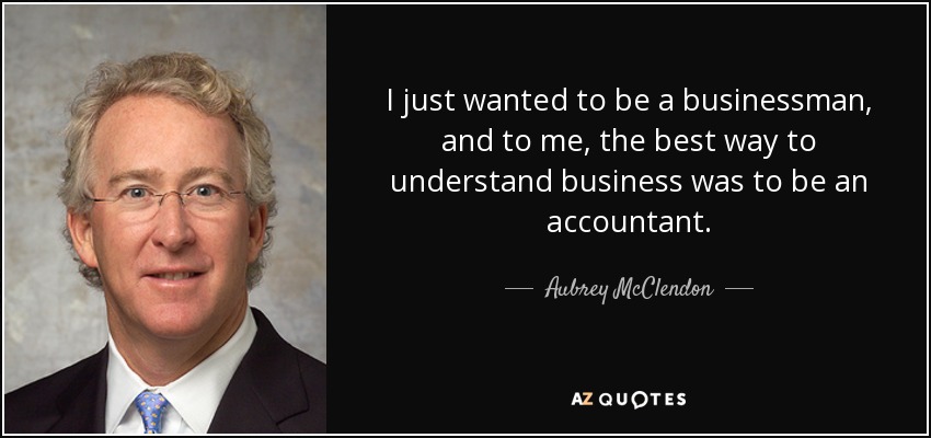 I just wanted to be a businessman, and to me, the best way to understand business was to be an accountant. - Aubrey McClendon