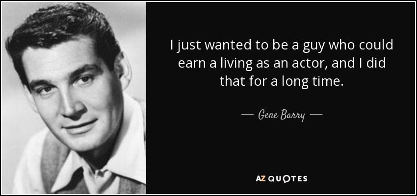 I just wanted to be a guy who could earn a living as an actor, and I did that for a long time. - Gene Barry
