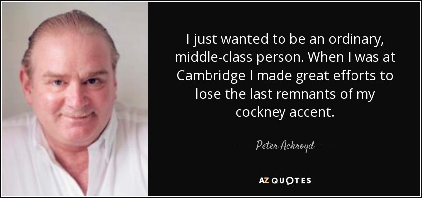 I just wanted to be an ordinary, middle-class person. When I was at Cambridge I made great efforts to lose the last remnants of my cockney accent. - Peter Ackroyd
