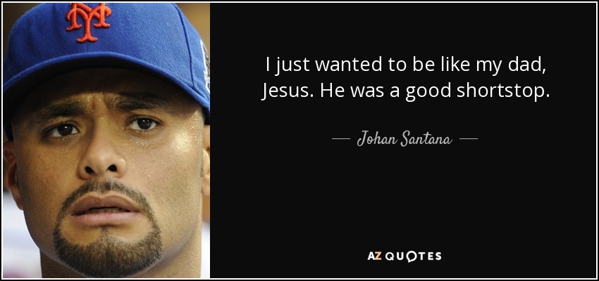I just wanted to be like my dad, Jesus. He was a good shortstop. - Johan Santana