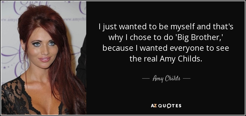 I just wanted to be myself and that's why I chose to do 'Big Brother,' because I wanted everyone to see the real Amy Childs. - Amy Childs
