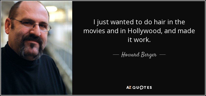 I just wanted to do hair in the movies and in Hollywood, and made it work. - Howard Berger