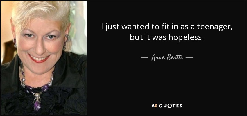 I just wanted to fit in as a teenager, but it was hopeless. - Anne Beatts