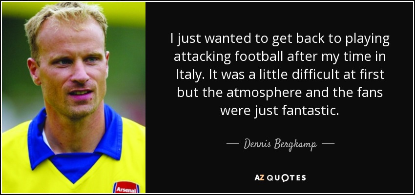 I just wanted to get back to playing attacking football after my time in Italy. It was a little difficult at first but the atmosphere and the fans were just fantastic. - Dennis Bergkamp