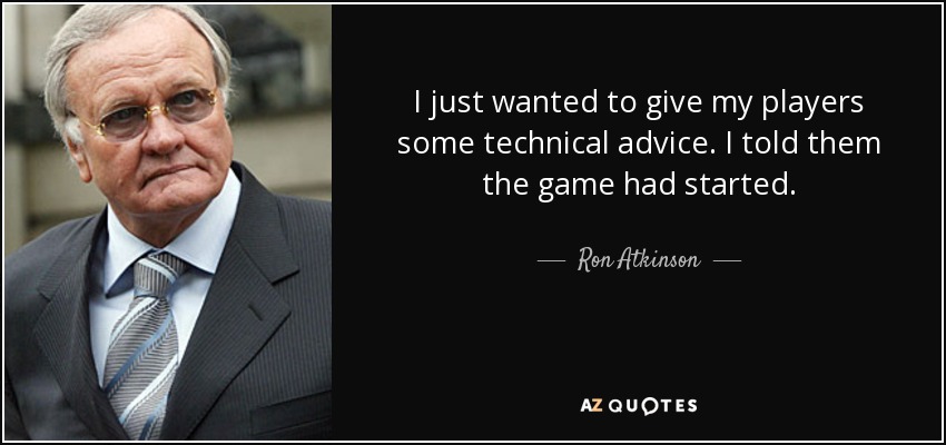 I just wanted to give my players some technical advice. I told them the game had started. - Ron Atkinson