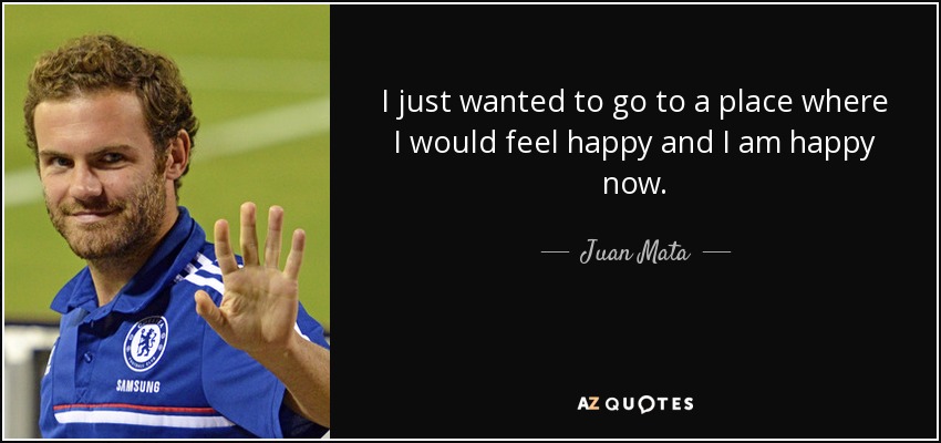 I just wanted to go to a place where I would feel happy and I am happy now. - Juan Mata