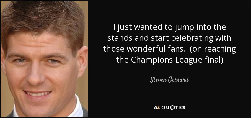 I just wanted to jump into the stands and start celebrating with those wonderful fans. (on reaching the Champions League final) - Steven Gerrard