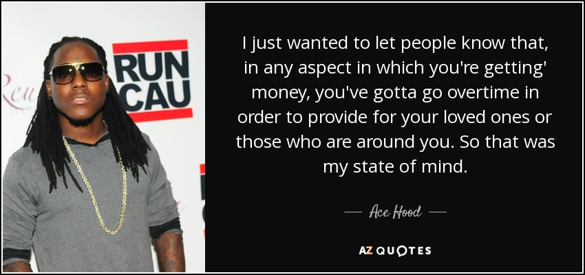 I just wanted to let people know that, in any aspect in which you're getting' money, you've gotta go overtime in order to provide for your loved ones or those who are around you. So that was my state of mind. - Ace Hood