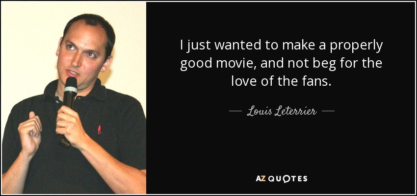 I just wanted to make a properly good movie, and not beg for the love of the fans. - Louis Leterrier