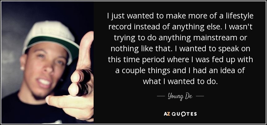 I just wanted to make more of a lifestyle record instead of anything else. I wasn't trying to do anything mainstream or nothing like that. I wanted to speak on this time period where I was fed up with a couple things and I had an idea of what I wanted to do. - Young De