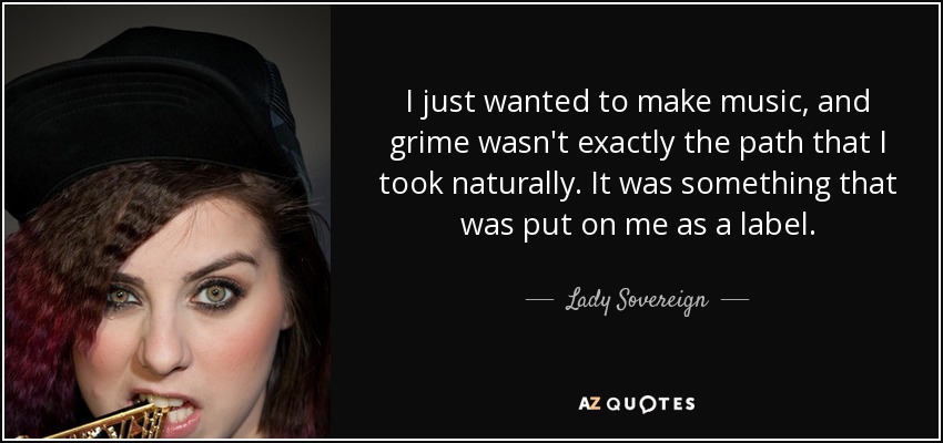 I just wanted to make music, and grime wasn't exactly the path that I took naturally. It was something that was put on me as a label. - Lady Sovereign