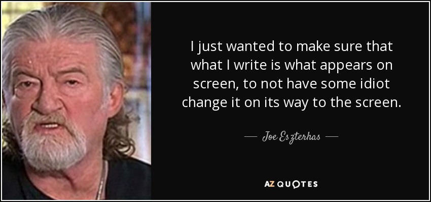 I just wanted to make sure that what I write is what appears on screen, to not have some idiot change it on its way to the screen. - Joe Eszterhas