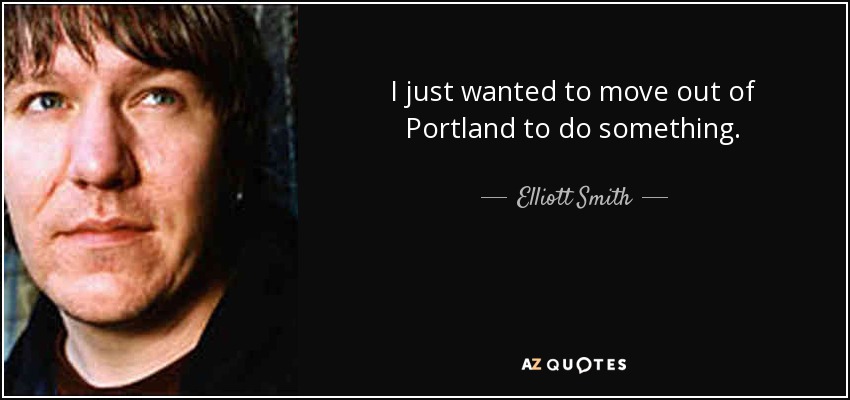 I just wanted to move out of Portland to do something. - Elliott Smith