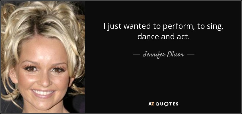 I just wanted to perform, to sing, dance and act. - Jennifer Ellison