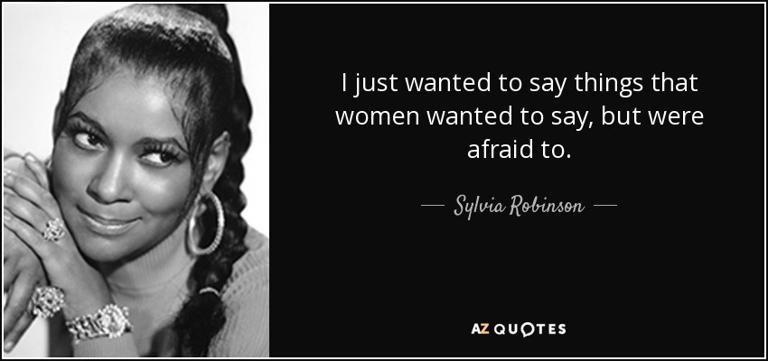 I just wanted to say things that women wanted to say, but were afraid to. - Sylvia Robinson
