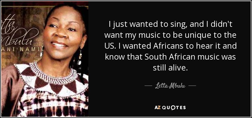 I just wanted to sing, and I didn't want my music to be unique to the US. I wanted Africans to hear it and know that South African music was still alive. - Letta Mbulu