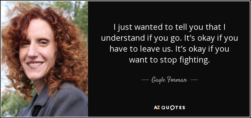 I just wanted to tell you that I understand if you go. It’s okay if you have to leave us. It’s okay if you want to stop fighting. - Gayle Forman