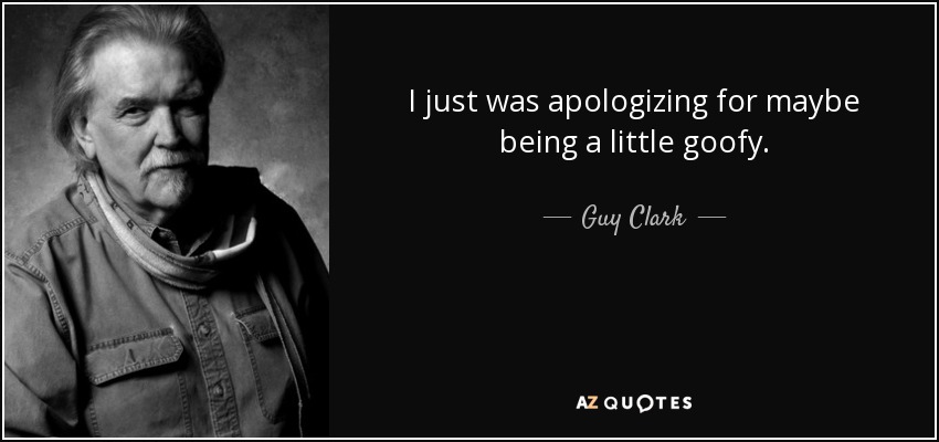 I just was apologizing for maybe being a little goofy. - Guy Clark