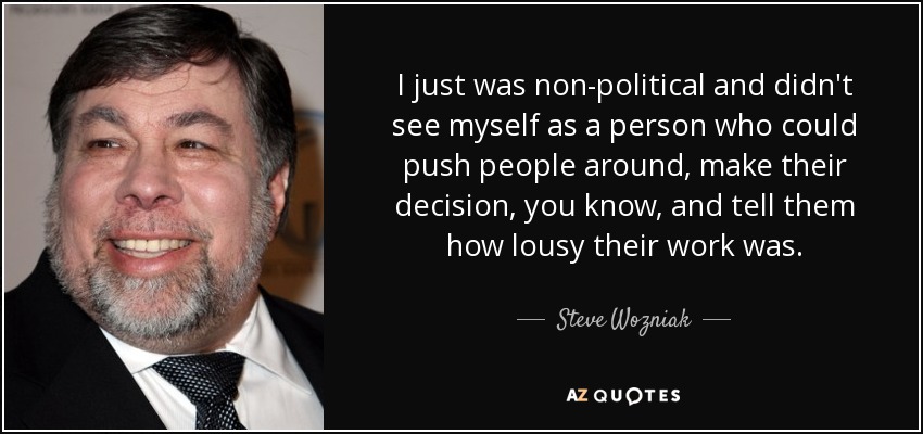 I just was non-political and didn't see myself as a person who could push people around, make their decision, you know, and tell them how lousy their work was. - Steve Wozniak