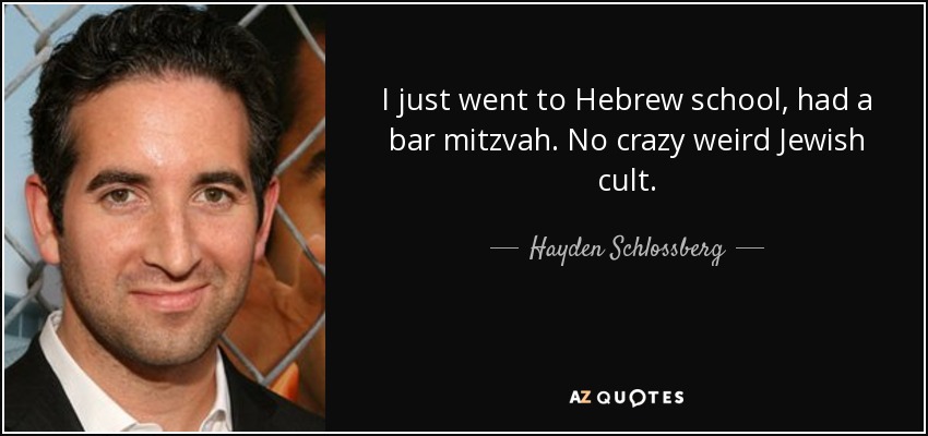 I just went to Hebrew school, had a bar mitzvah. No crazy weird Jewish cult. - Hayden Schlossberg