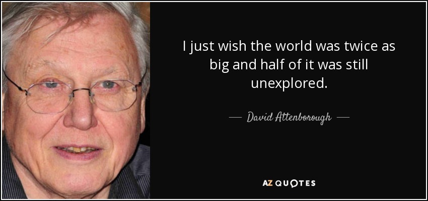 I just wish the world was twice as big and half of it was still unexplored. - David Attenborough