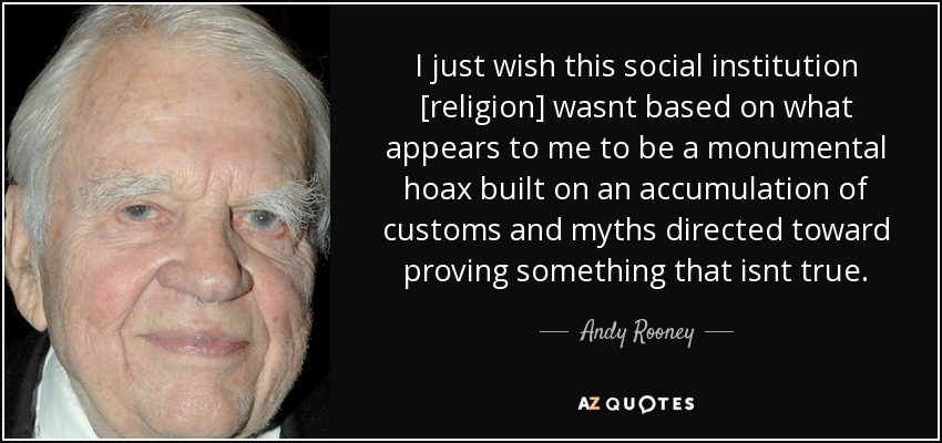 I just wish this social institution [religion] wasnt based on what appears to me to be a monumental hoax built on an accumulation of customs and myths directed toward proving something that isnt true. - Andy Rooney