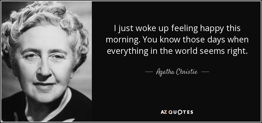 I just woke up feeling happy this morning. You know those days when everything in the world seems right. - Agatha Christie