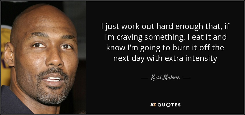 I just work out hard enough that, if I'm craving something, I eat it and know I'm going to burn it off the next day with extra intensity - Karl Malone