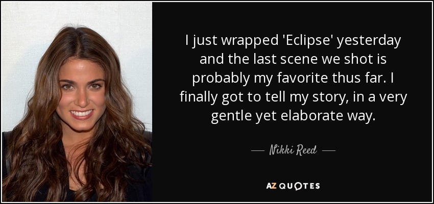 I just wrapped 'Eclipse' yesterday and the last scene we shot is probably my favorite thus far. I finally got to tell my story, in a very gentle yet elaborate way. - Nikki Reed