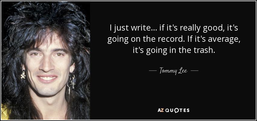 I just write... if it's really good, it's going on the record. If it's average, it's going in the trash. - Tommy Lee