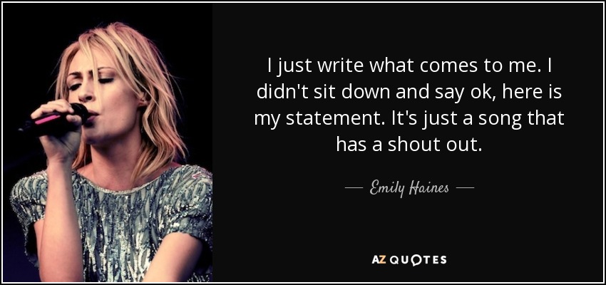 I just write what comes to me. I didn't sit down and say ok, here is my statement. It's just a song that has a shout out. - Emily Haines
