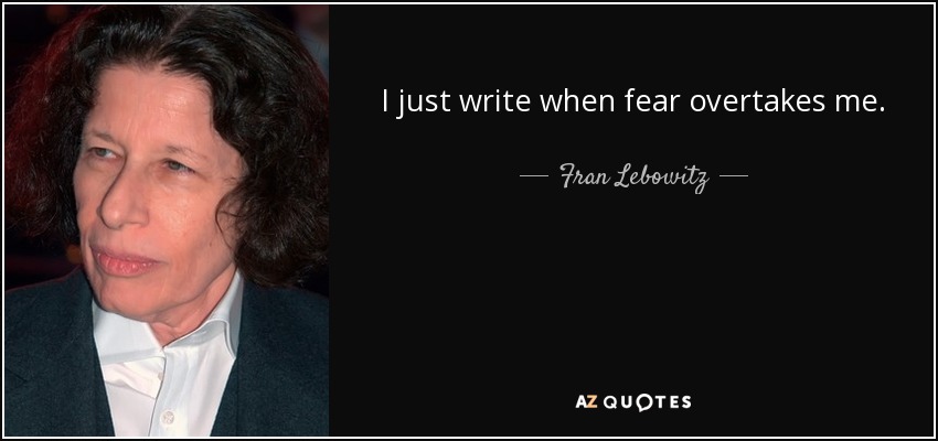 I just write when fear overtakes me. - Fran Lebowitz