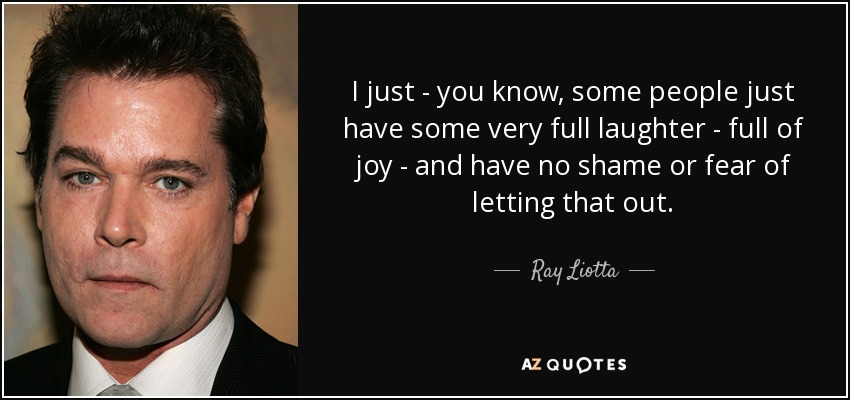 I just - you know, some people just have some very full laughter - full of joy - and have no shame or fear of letting that out. - Ray Liotta