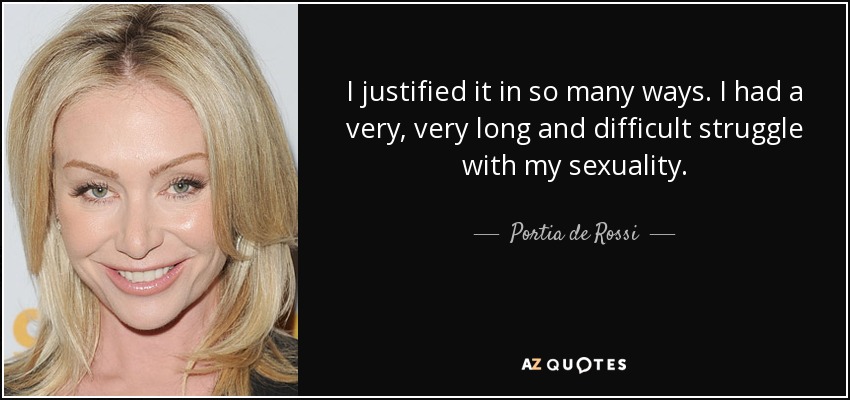 I justified it in so many ways. I had a very, very long and difficult struggle with my sexuality. - Portia de Rossi