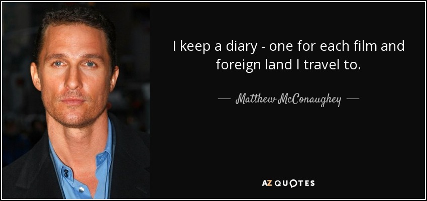 I keep a diary - one for each film and foreign land I travel to. - Matthew McConaughey