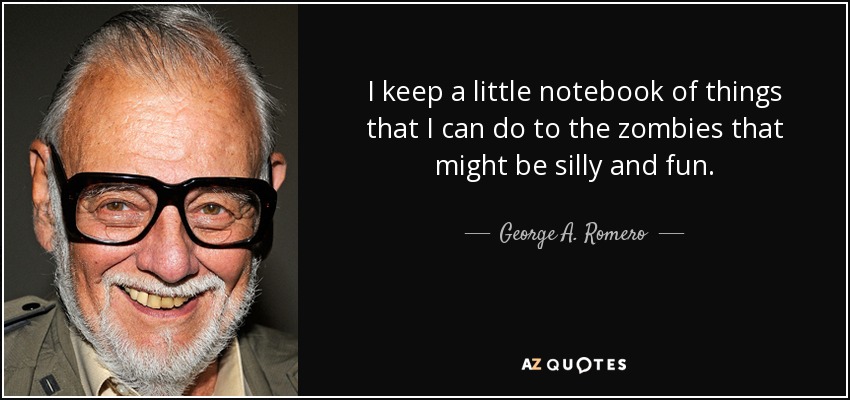 I keep a little notebook of things that I can do to the zombies that might be silly and fun. - George A. Romero