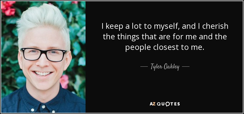 I keep a lot to myself, and I cherish the things that are for me and the people closest to me. - Tyler Oakley
