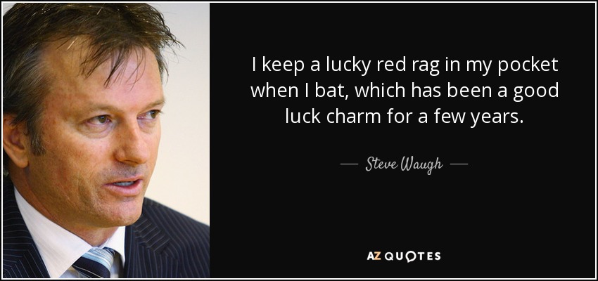 I keep a lucky red rag in my pocket when I bat, which has been a good luck charm for a few years. - Steve Waugh