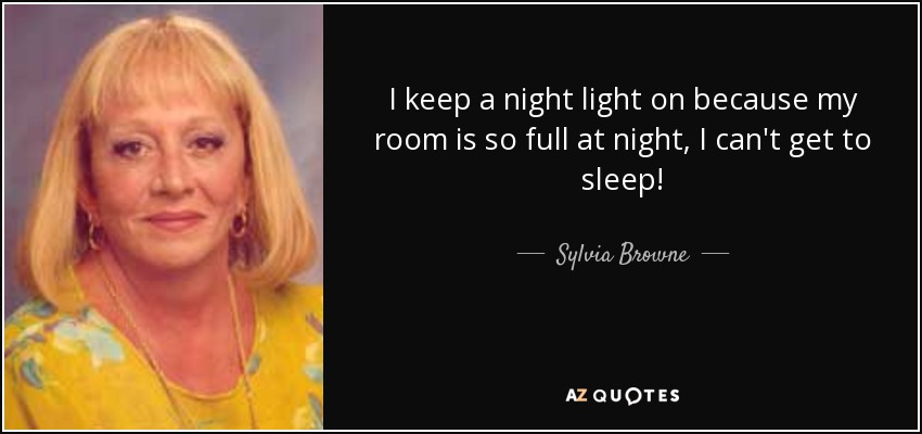 I keep a night light on because my room is so full at night, I can't get to sleep! - Sylvia Browne