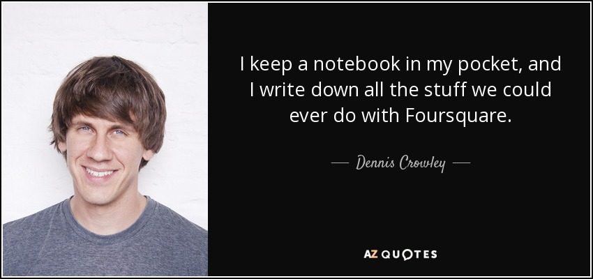 I keep a notebook in my pocket, and I write down all the stuff we could ever do with Foursquare. - Dennis Crowley