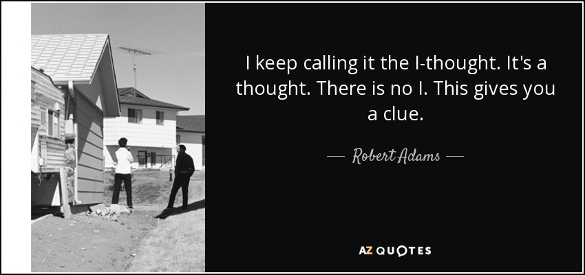 I keep calling it the I-thought. It's a thought. There is no I. This gives you a clue. - Robert Adams