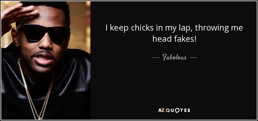 I keep chicks in my lap, throwing me head fakes! - Fabolous