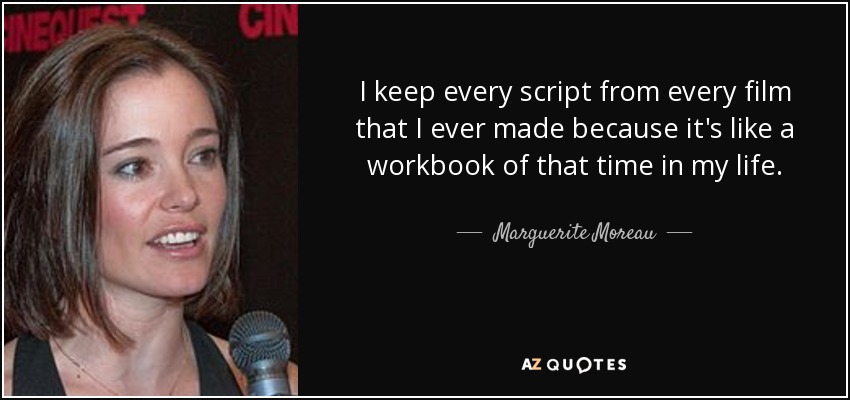 I keep every script from every film that I ever made because it's like a workbook of that time in my life. - Marguerite Moreau