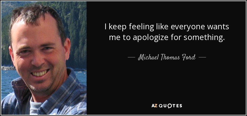 I keep feeling like everyone wants me to apologize for something. - Michael Thomas Ford