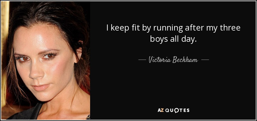 I keep fit by running after my three boys all day. - Victoria Beckham