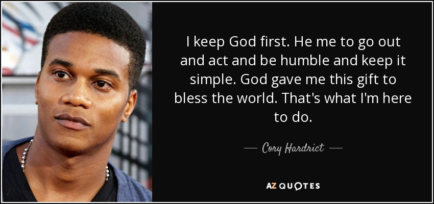 I keep God first. He me to go out and act and be humble and keep it simple. God gave me this gift to bless the world. That's what I'm here to do. - Cory Hardrict