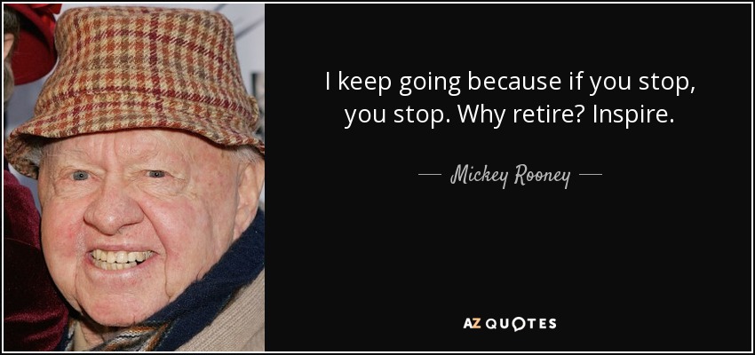 I keep going because if you stop, you stop. Why retire? Inspire. - Mickey Rooney