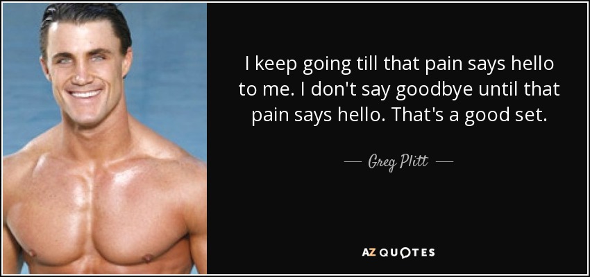 I keep going till that pain says hello to me. I don't say goodbye until that pain says hello. That's a good set. - Greg Plitt
