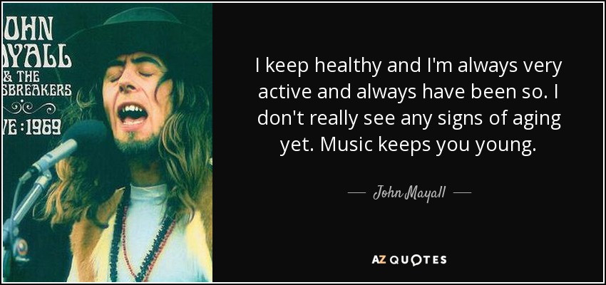 I keep healthy and I'm always very active and always have been so. I don't really see any signs of aging yet. Music keeps you young. - John Mayall